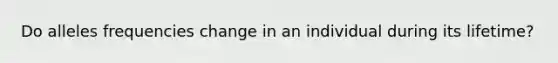 Do alleles frequencies change in an individual during its lifetime?