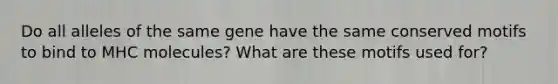 Do all alleles of the same gene have the same conserved motifs to bind to MHC molecules? What are these motifs used for?