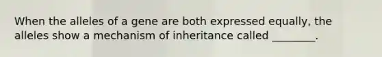 When the alleles of a gene are both expressed equally, the alleles show a mechanism of inheritance called ________.