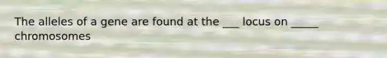 The alleles of a gene are found at the ___ locus on _____ chromosomes