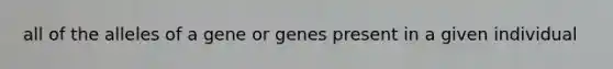 all of the alleles of a gene or genes present in a given individual