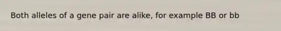 Both alleles of a gene pair are alike, for example BB or bb