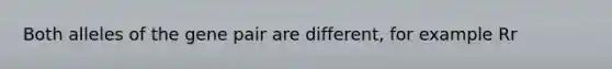 Both alleles of the gene pair are different, for example Rr