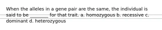 When the alleles in a gene pair are the same, the individual is said to be ________ for that trait. a. homozygous b. recessive c. dominant d. heterozygous