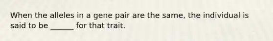 When the alleles in a gene pair are the same, the individual is said to be ______ for that trait.