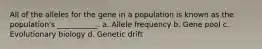 All of the alleles for the gene in a population is known as the population's ___________. a. Allele frequency b. Gene pool c. Evolutionary biology d. Genetic drift