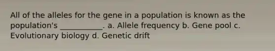 All of the alleles for the gene in a population is known as the population's ___________. a. Allele frequency b. Gene pool c. Evolutionary biology d. Genetic drift