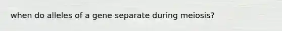 when do alleles of a gene separate during meiosis?