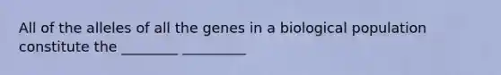 All of the alleles of all the genes in a biological population constitute the ________ _________