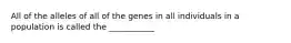 All of the alleles of all of the genes in all individuals in a population is called the ___________