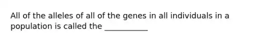 All of the alleles of all of the genes in all individuals in a population is called the ___________