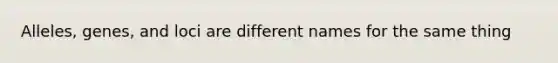 Alleles, genes, and loci are different names for the same thing