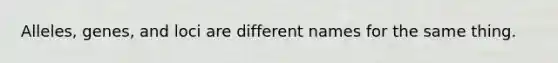 Alleles, genes, and loci are different names for the same thing.