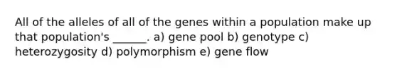 All of the alleles of all of the genes within a population make up that population's ______. a) gene pool b) genotype c) heterozygosity d) polymorphism e) gene flow