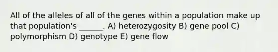 All of the alleles of all of the genes within a population make up that population's ______. A) heterozygosity B) gene pool C) polymorphism D) genotype E) gene flow