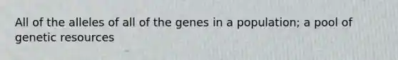 All of the alleles of all of the genes in a population; a pool of genetic resources