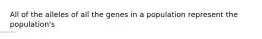 All of the alleles of all the genes in a population represent the population's