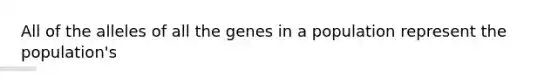 All of the alleles of all the genes in a population represent the population's