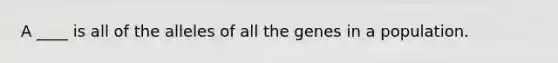 A ____ is all of the alleles of all the genes in a population.