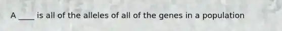 A ____ is all of the alleles of all of the genes in a population