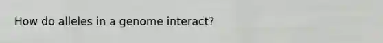 How do alleles in a genome interact?