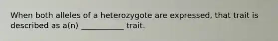 When both alleles of a heterozygote are expressed, that trait is described as a(n) ___________ trait.