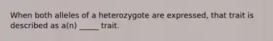 When both alleles of a heterozygote are expressed, that trait is described as a(n) _____ trait.