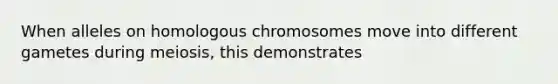 When alleles on homologous chromosomes move into different gametes during meiosis, this demonstrates