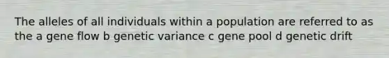 The alleles of all individuals within a population are referred to as the a gene flow b genetic variance c gene pool d genetic drift