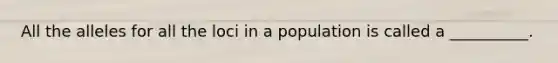 All the alleles for all the loci in a population is called a __________.