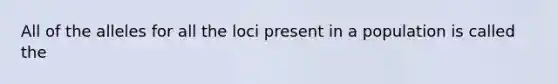 All of the alleles for all the loci present in a population is called the