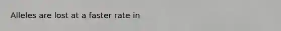 Alleles are lost at a faster rate in