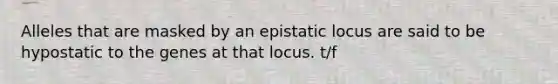 Alleles that are masked by an epistatic locus are said to be hypostatic to the genes at that locus. t/f