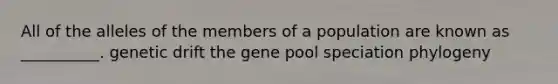 All of the alleles of the members of a population are known as __________. genetic drift the gene pool speciation phylogeny