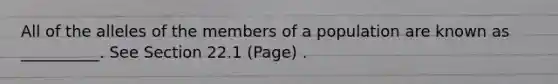 All of the alleles of the members of a population are known as __________. See Section 22.1 (Page) .