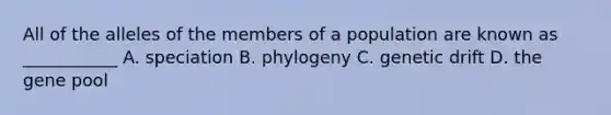 All of the alleles of the members of a population are known as ___________ A. speciation B. phylogeny C. genetic drift D. the gene pool