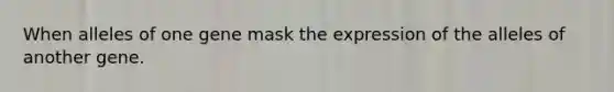 When alleles of one gene mask the expression of the alleles of another gene.