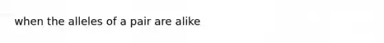 when the alleles of a pair are alike