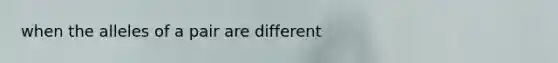 when the alleles of a pair are different