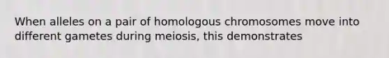 When alleles on a pair of homologous chromosomes move into different gametes during meiosis, this demonstrates