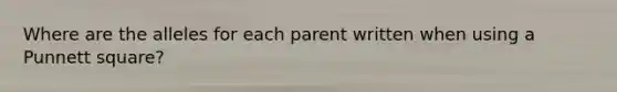 Where are the alleles for each parent written when using a Punnett square?