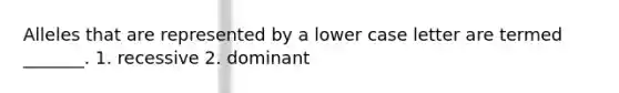 Alleles that are represented by a lower case letter are termed _______. 1. recessive 2. dominant