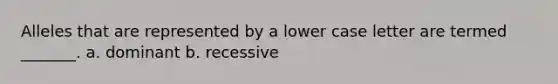 Alleles that are represented by a lower case letter are termed _______. a. dominant b. recessive