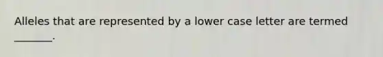 Alleles that are represented by a lower case letter are termed _______.