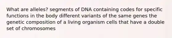 What are alleles? segments of DNA containing codes for specific functions in the body different variants of the same genes the genetic composition of a living organism cells that have a double set of chromosomes