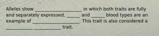 Alleles show _____________________ in which both traits are fully and separately expressed. ______ and ______ blood types are an example of _____________________. This trait is also considered a ____________ ____________ trait.