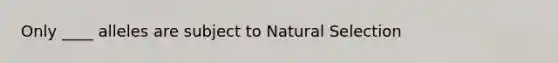 Only ____ alleles are subject to Natural Selection