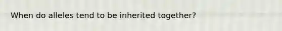 When do alleles tend to be inherited together?