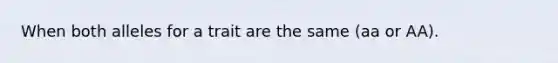 When both alleles for a trait are the same (aa or AA).
