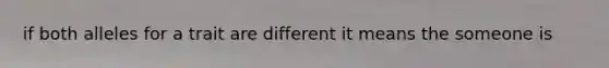 if both alleles for a trait are different it means the someone is